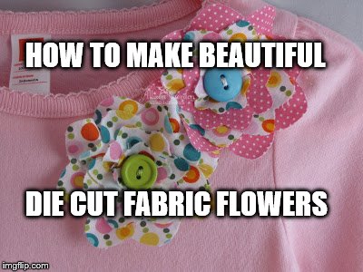 Die-cut fabric flowers with your Cuttlebug in 6 steps